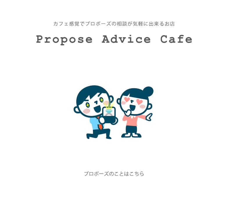 プロポーズを全力でサポートいたします。  彼女と結婚。心も決まり、彼女に伝えたい。プロポーズをしたいけど…どうしていいのかわからない。指輪はどうしよう？場所はどこがいいの？プロポーズアイテムは？シーンは？プロポーズの言葉は？  ひとりで悩まないでどんなことでもご相談ください。 ゆったりとした店内はカフェ気分。スタッフが指輪のご予算やデザイン、指輪のサイズプロポーズ場所やアイテムなど丁寧にサポートさせていただきます。ご相談は無料。なんでもお気軽にご相談ください。